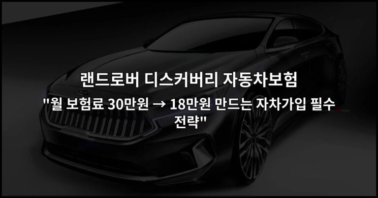 랜드로버 디스커버리 자동차보험 “월 보험료 30만원 → 18만원 만드는 자차가입 필수 전략”